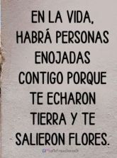 en la vida habra personas enojadas contigo porque te echaron tierra y te salieron flores.jpg